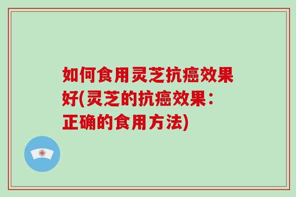如何食用灵芝抗癌效果好(灵芝的抗癌效果：正确的食用方法)