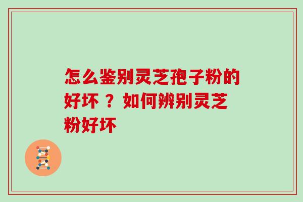 怎么鉴别灵芝孢子粉的好坏 ？如何辨别灵芝粉好坏