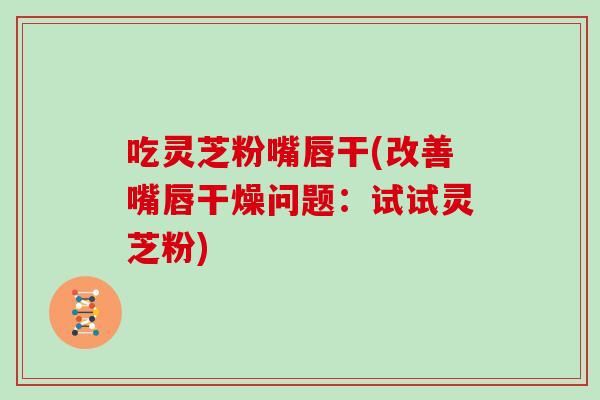 吃灵芝粉嘴唇干(改善嘴唇干燥问题:试试灵芝粉)-第1张图片-灵芝大师 吃灵芝粉嘴唇干(改善嘴唇干燥问题:试试灵芝粉)-第1张图片-灵芝大师