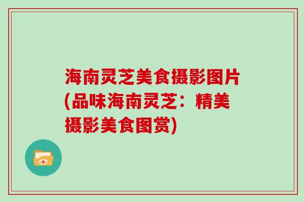 海南灵芝美食摄影图片(品味海南灵芝：精美摄影美食图赏)