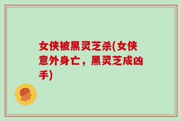 女侠被黑灵芝杀(女侠意外身亡，黑灵芝成凶手)