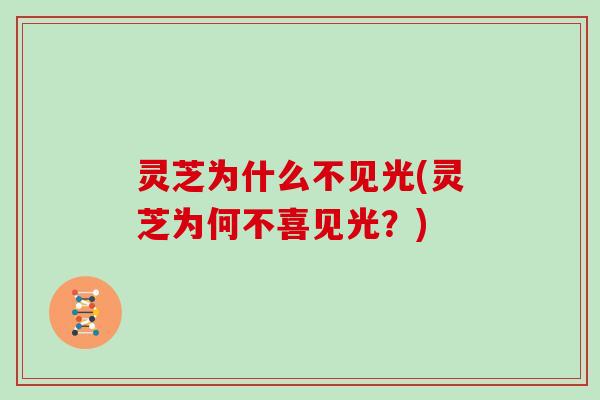 灵芝为什么不见光(灵芝为何不喜见光？)