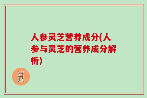 人参灵芝营养成分(人参与灵芝的营养成分解析)-第1张图片-灵芝大师