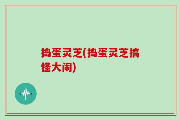 捣蛋灵芝(捣蛋灵芝搞怪大闹)