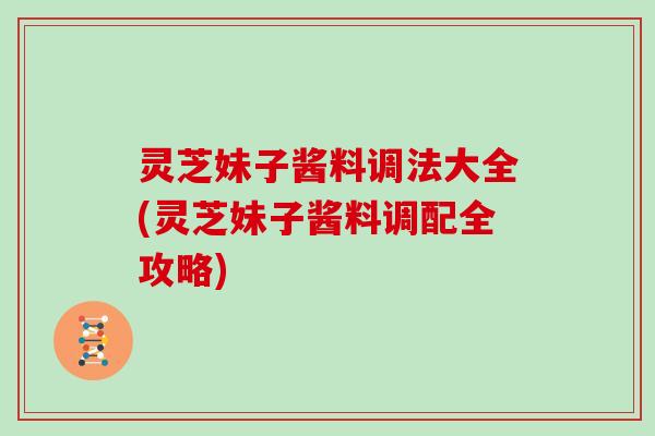 灵芝妹子酱料调法大全(灵芝妹子酱料调配全攻略)