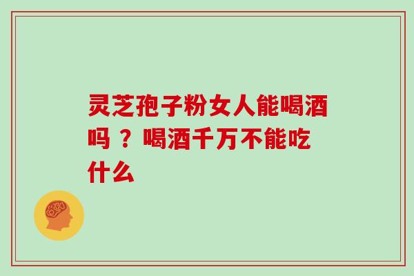 灵芝孢子粉女人能喝酒吗 ？喝酒千万不能吃什么