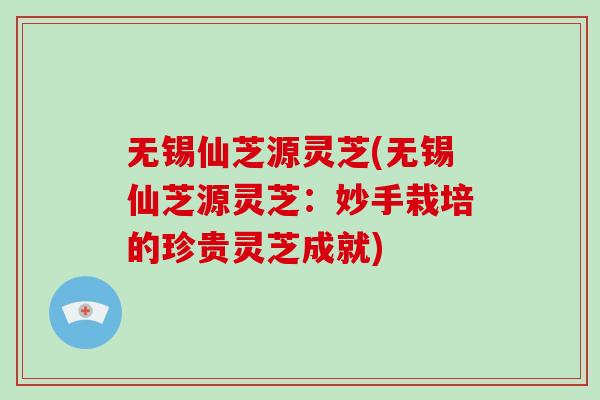 无锡仙芝源灵芝(无锡仙芝源灵芝：妙手栽培的珍贵灵芝成就)