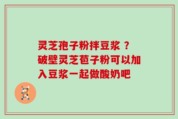 灵芝孢子粉拌豆浆 ？破壁灵芝苞子粉可以加入豆浆一起做酸奶吧