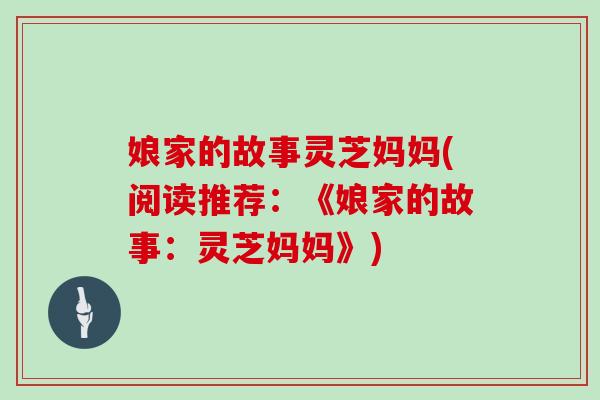 娘家的故事灵芝妈妈(阅读推荐：《娘家的故事：灵芝妈妈》)-第1张图片-灵芝大师