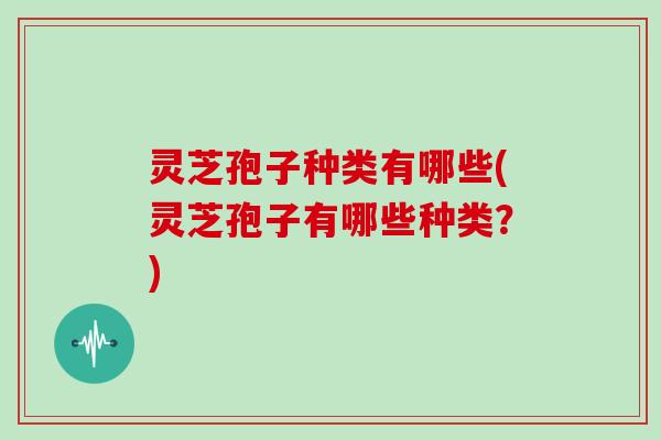 灵芝孢子种类有哪些(灵芝孢子有哪些种类？)