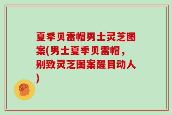 夏季贝雷帽男士灵芝图案(男士夏季贝雷帽，别致灵芝图案醒目动人)