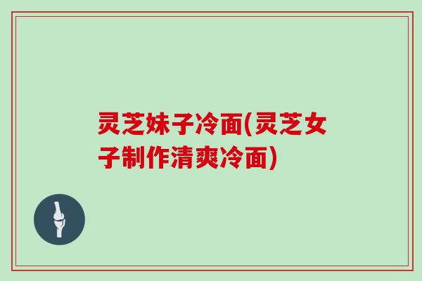 灵芝妹子冷面(灵芝女子制作清爽冷面)