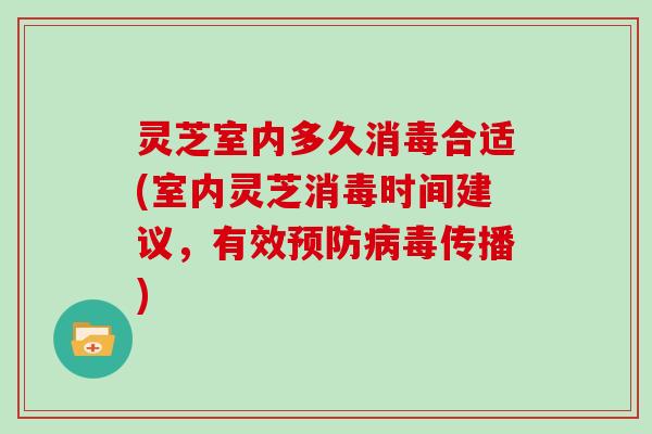 灵芝室内多久消毒合适(室内灵芝消毒时间建议，有效预防病毒传播)