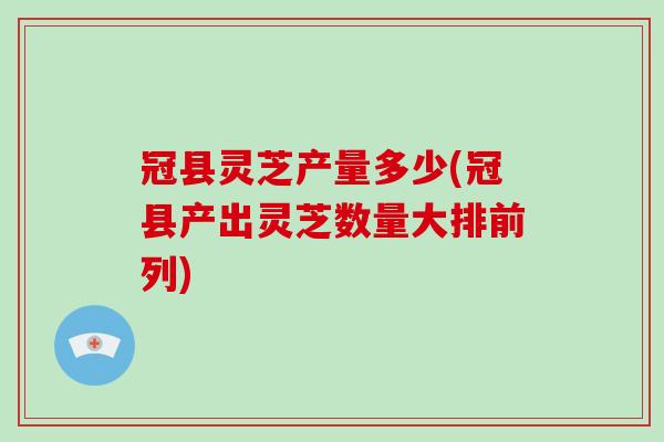 冠县灵芝产量多少(冠县产出灵芝数量大排前列)
