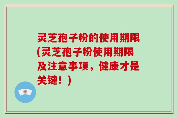 灵芝孢子粉的使用期限(灵芝孢子粉使用期限及注意事项，健康才是关键！)