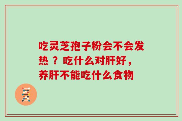 吃灵芝孢子粉会不会发热 ？吃什么对肝好，养肝不能吃什么食物-第1张图片-灵芝大师