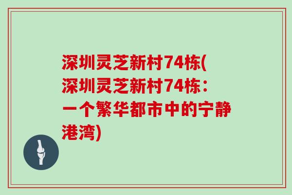 深圳灵芝新村74栋(深圳灵芝新村74栋：一个繁华都市中的宁静港湾)