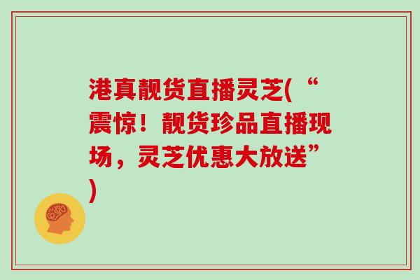港真靓货直播灵芝(“震惊！靓货珍品直播现场，灵芝优惠大放送”)
