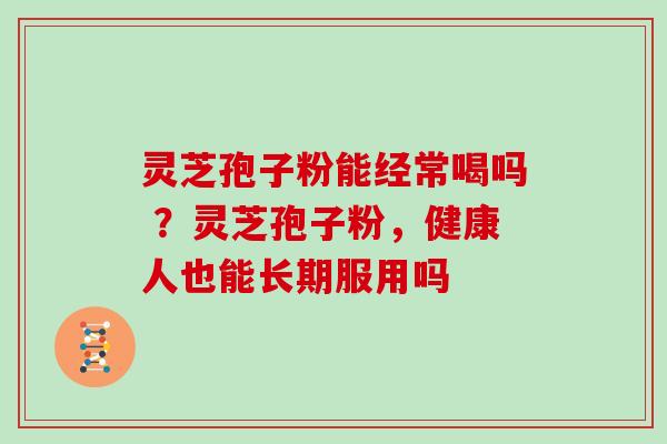 灵芝孢子粉能经常喝吗 ？灵芝孢子粉，健康人也能长期服用吗