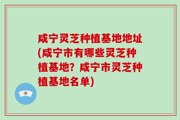 咸宁灵芝种植基地地址(咸宁市有哪些灵芝种植基地?咸宁市灵芝种植基地名单)-第1张图片-灵芝大师 咸宁灵芝种植基地地址(咸宁市有哪些灵芝种植基地?咸宁市灵芝种植基地名单)-第1张图片-灵芝大师