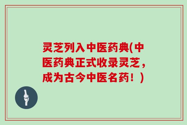 灵芝列入中医药典(中医药典正式收录灵芝，成为古今中医名药！)