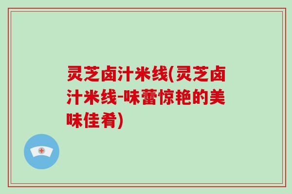 灵芝卤汁米线(灵芝卤汁米线-味蕾惊艳的美味佳肴)