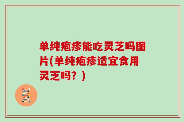 单纯疱疹能吃灵芝吗图片(单纯疱疹适宜食用灵芝吗？)