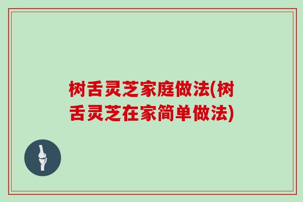树舌灵芝家庭做法(树舌灵芝在家简单做法)