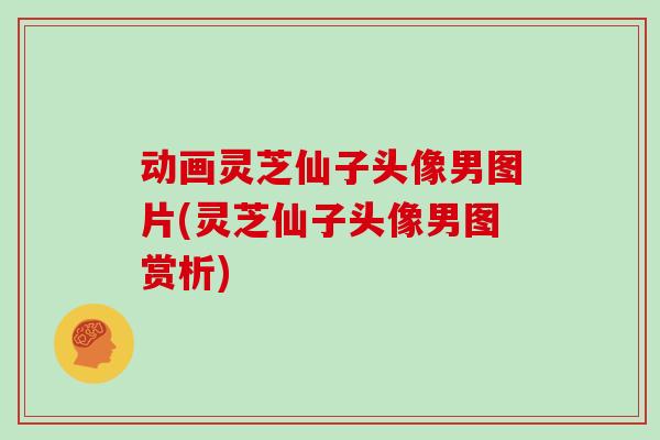 动画灵芝仙子头像男图片(灵芝仙子头像男图赏析)