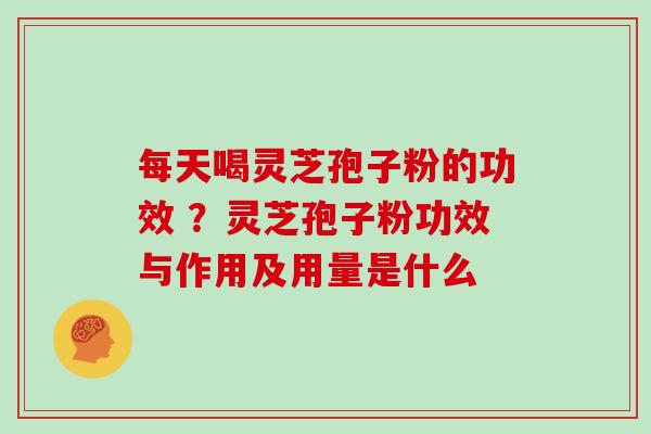每天喝灵芝孢子粉的功效 ？灵芝孢子粉功效与作用及用量是什么