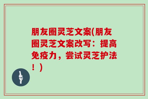 朋友圈灵芝文案(朋友圈灵芝文案改写：提高免疫力，尝试灵芝护法！)