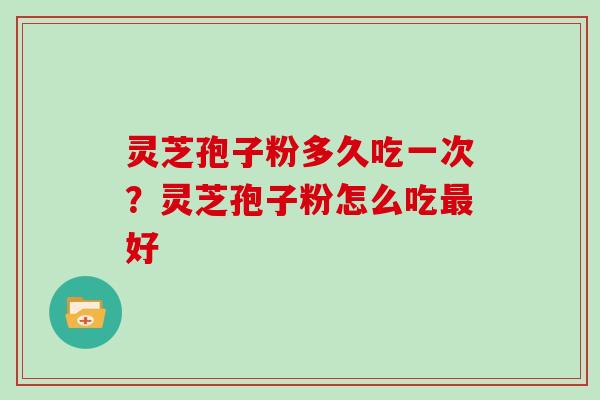 灵芝孢子粉多久吃一次？灵芝孢子粉怎么吃最好
