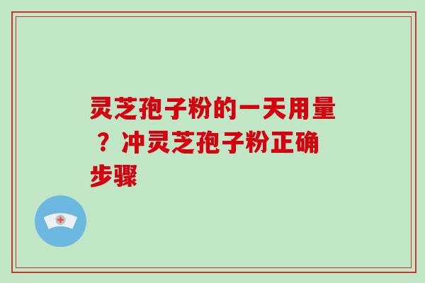 灵芝孢子粉的一天用量 ？冲灵芝孢子粉正确步骤