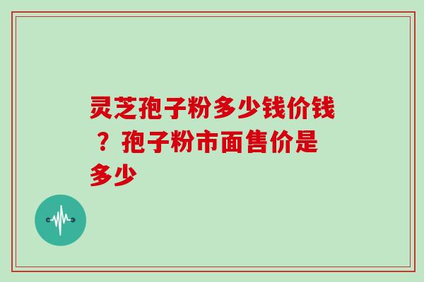 灵芝孢子粉多少钱价钱 ？孢子粉市面售价是多少