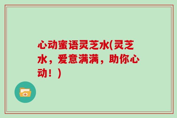 心动蜜语灵芝水(灵芝水，爱意满满，助你心动！)