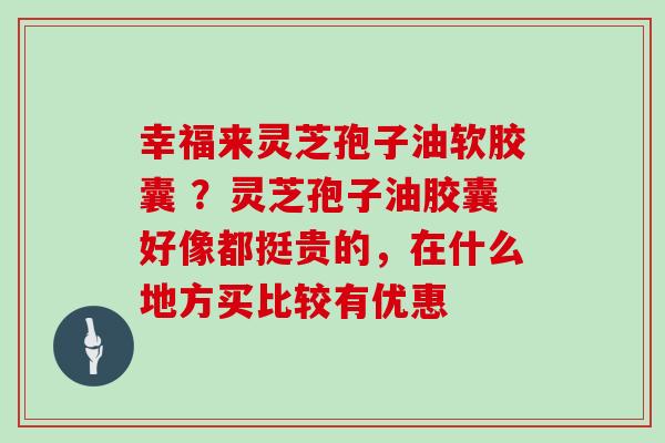 幸福来灵芝孢子油软胶囊 ？灵芝孢子油胶囊好像都挺贵的，在什么地方买比较有优惠