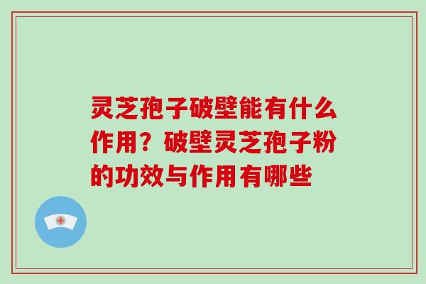 灵芝孢子破壁能有什么作用？破壁灵芝孢子粉的功效与作用有哪些