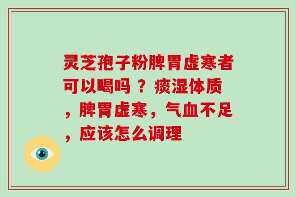 灵芝孢子粉脾胃虚寒者可以喝吗 ？痰湿体质，脾胃虚寒，气血不足，应该怎么调理
