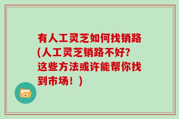 有人工灵芝如何找销路(人工灵芝销路不好？这些方法或许能帮你找到市场！)