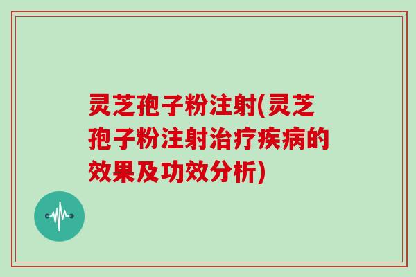 灵芝孢子粉注射(灵芝孢子粉注射治疗疾病的效果及功效分析)