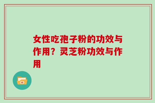 女性吃孢子粉的功效与作用？灵芝粉功效与作用