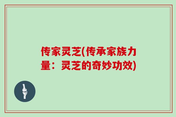 传家灵芝(传承家族力量：灵芝的奇妙功效)