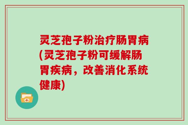 灵芝孢子粉治疗肠胃病(灵芝孢子粉可缓解肠胃疾病，改善消化系统健康)