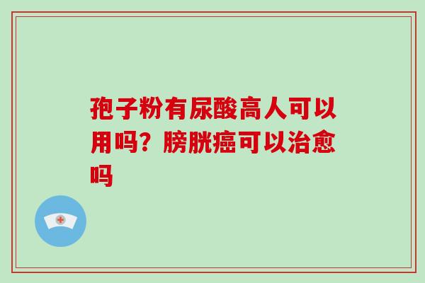 孢子粉有尿酸高人可以用吗？膀胱癌可以治愈吗