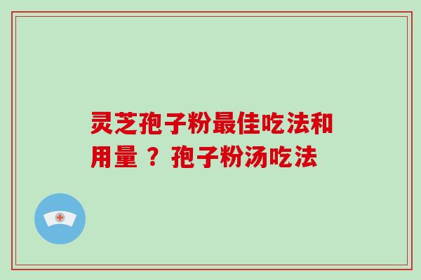 灵芝孢子粉最佳吃法和用量 ？孢子粉汤吃法