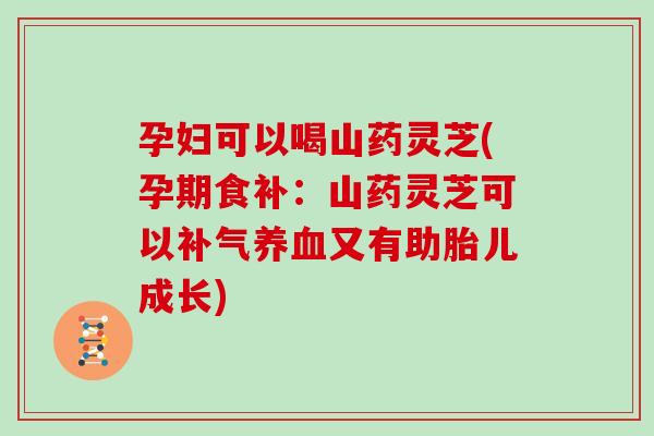 孕妇可以喝山药灵芝(孕期食补：山药灵芝可以补气养血又有助胎儿成长)