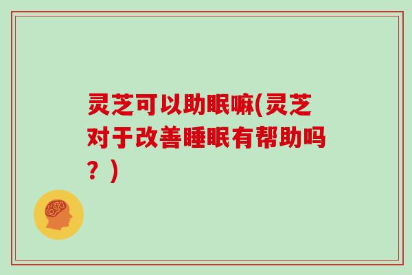 灵芝可以助眠嘛(灵芝对于改善睡眠有帮助吗？)