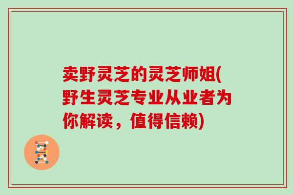 卖野灵芝的灵芝师姐(野生灵芝专业从业者为你解读，值得信赖)