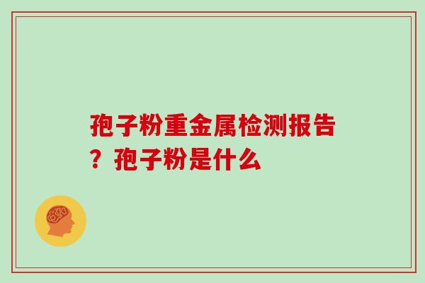孢子粉重金属检测报告？孢子粉是什么