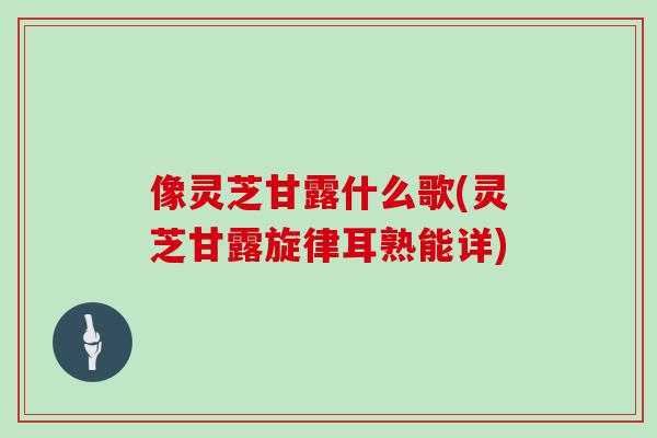 像灵芝甘露什么歌(灵芝甘露旋律耳熟能详)